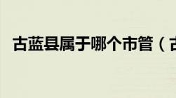 古蓝县属于哪个市管（古蓝县属于哪个市）