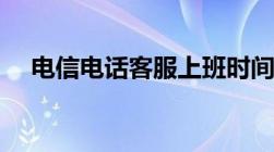 电信电话客服上班时间（电信电话客服）