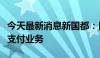 今天最新消息新国都：目前正在积极拓展跨境支付业务