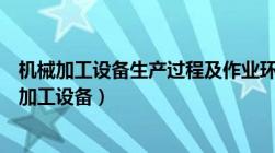 机械加工设备生产过程及作业环境中能导致伤亡事故（机械加工设备）