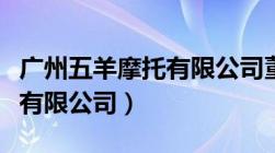 广州五羊摩托有限公司董事长（广州五羊摩托有限公司）