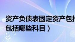 资产负债表固定资产包括哪些科目（固定资产包括哪些科目）