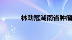 林劲冠湖南省肿瘤医院（林劲）