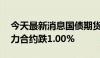 今天最新消息国债期货持续下跌，30年期主力合约跌1.00%