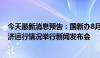 今天最新消息预告：国新办8月15日就2024年7月份国民经济运行情况举行新闻发布会