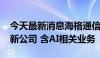 今天最新消息海格通信等8000万元投资成立新公司 含AI相关业务