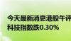 今天最新消息港股午评：恒指涨0.05% 恒生科技指数跌0.30%