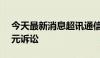 今天最新消息超讯通信：子公司涉及2.83亿元诉讼