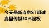 今天最新消息ST明诚：拟出资6900万元收购嘉里传媒60%股权