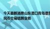 今天最新消息山东港口青岛港落地国内首笔原油罐容跨境人民币交易结算业务