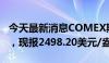 今天最新消息COMEX期金日内涨幅达1.00%，现报2498.20美元/盎司