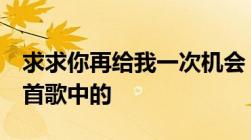 求求你再给我一次机会 不要说爱无所谓 是哪首歌中的