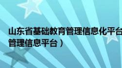 山东省基础教育管理信息化平台登录官网（山东省基础教育管理信息平台）