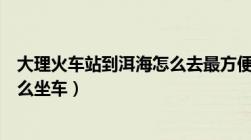 大理火车站到洱海怎么去最方便（大理火车站到大理古城怎么坐车）