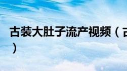 古装大肚子流产视频（古装剧中被踹肚子流产）