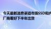 今天最新消息渠道市场SSD和内存条价格延续下跌行情 存储厂商看好下半年出货