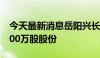 今天最新消息岳阳兴长：股东拟减持不超过300万股股份