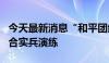 今天最新消息“和平团结-2024”演习举行联合实兵演练