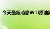 今天最新消息WTI原油期货日内跌超1.00%