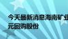 今天最新消息海南矿业：拟5000万元至1亿元回购股份