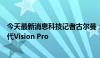 今天最新消息科技记者古尔曼：苹果正开发智能眼镜和第二代Vision Pro