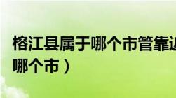 榕江县属于哪个市管靠近哪个市（榕江县属于哪个市）