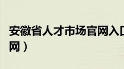 安徽省人才市场官网入口（安徽省人才市场官网）