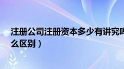 注册公司注册资本多少有讲究吗?（公司注册资本多少有什么区别）