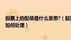 股票上的配债是什么意思?（股票里的配债是什么意思呢 该如何处理）