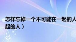 怎样忘掉一个不可能在一起的人（如何忘记一个不可能在一起的人）