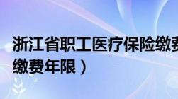 浙江省职工医疗保险缴费年限（职工医疗保险缴费年限）