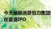 今天最新消息恒力集团据悉考虑让造船子公司在香港IPO