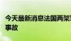 今天最新消息法国两架军机在该国东北部发生事故