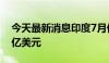 今天最新消息印度7月份商品进口额为574.8亿美元