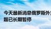 今天最新消息俄罗斯外交部：与乌克兰和谈议题已长期暂停