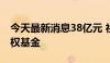 今天最新消息38亿元 社保基金再出手投资股权基金