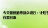 今天最新消息微众银行：计划于8月末下调2年期及以上定期存款利率