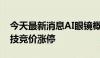 今天最新消息AI眼镜概念股开盘走高 卓翼科技竞价涨停