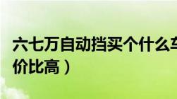 六七万自动挡买个什么车性价比高（什么车性价比高）