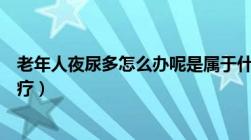 老年人夜尿多怎么办呢是属于什么病呢（老人夜尿多如何治疗）