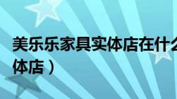 美乐乐家具实体店在什么地方（美乐乐家具实体店）