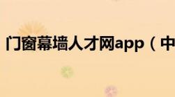 门窗幕墙人才网app（中国门窗幕墙人才网）