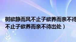 树欲静而风不止子欲养而亲不待出处以及作者（树欲静而风不止子欲养而亲不待出处）