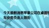 今天最新消息苹果公司在桌面机器人领域继续推进，由前汽车业务负责人领衔