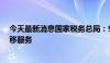 今天最新消息国家税务总局：9月1日起 优化纳税人跨区迁移服务