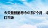 今天最新消息今年前7个月，中国大陆是越南最大的辣椒出口市场