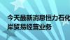 今天最新消息恒力石化成立进出口公司 含离岸贸易经营业务