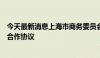 今天最新消息上海市商务委员会与南通市政府签署全面战略合作协议