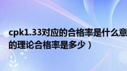 cpk1.33对应的合格率是什么意思（cpk达到1 33 那么产品的理论合格率是多少）