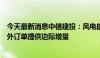 今天最新消息中信建投：风电的核心矛盾仍是国内市场，海外订单提供边际增量